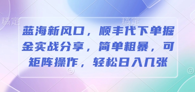 蓝海新风口，顺丰代下单掘金实战分享，简单粗暴，可矩阵操作，轻松日入几张-中创网_分享创业资讯_网络项目资源