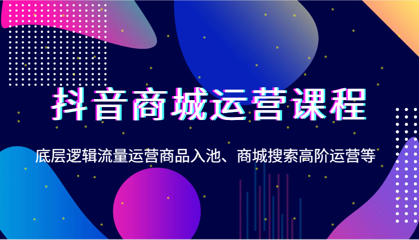 图片[1]-抖音商城运营课程，底层逻辑流量运营商品入池、商城搜索高阶运营等