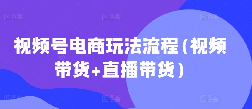 微信视频号电商玩法步骤，短视频带货 直播卖货【升级2025年1月】-中创网_分享创业资讯_网络项目资源