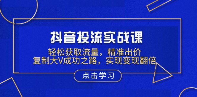 （13954期）抖音投流实战课，轻松获取流量，精准出价，复制大V成功之路，实现变现翻倍-中创网_分享创业资讯_网络项目资源