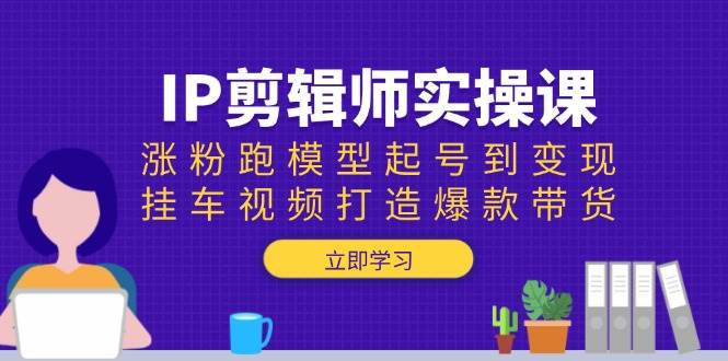 IP后期剪辑实操课：增粉跑实体模型养号到转现，挂车视频推出爆款卖货-中创网_分享创业资讯_网络项目资源