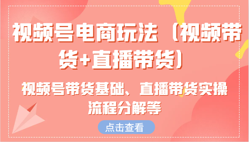 视频号电商玩法（视频带货+直播带货）含视频号带货基础、直播带货实操流程分解等-中创网_分享创业资讯_网络项目资源