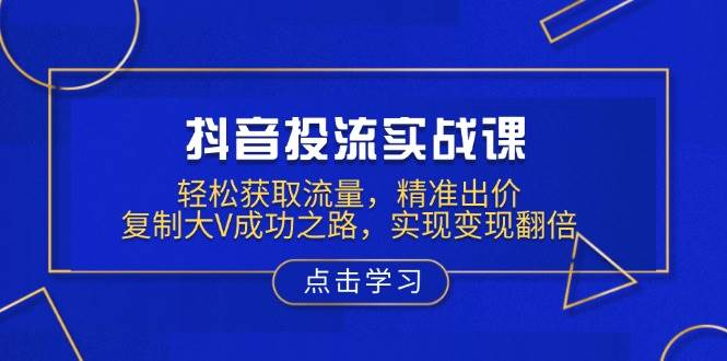 抖音视频投流实战演练课，轻轻松松来获得流量，精确竞价，拷贝大V成功之道，完成转现翻番-中创网_分享创业资讯_网络项目资源