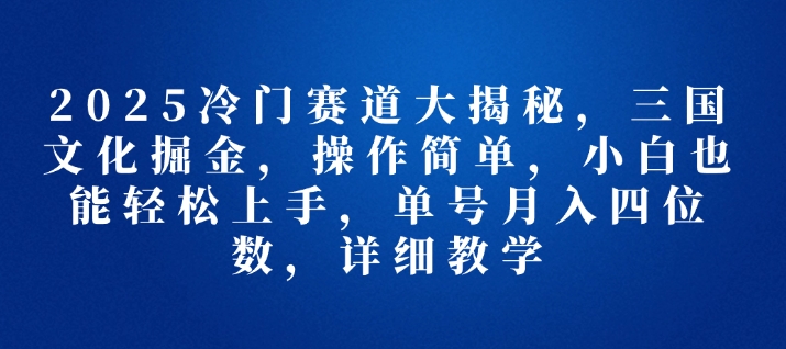 2025冷门赛道大揭秘，三国文化掘金，操作简单，小白也能轻松上手，单号月入四位数，详细教学-中创网_分享创业资讯_网络项目资源