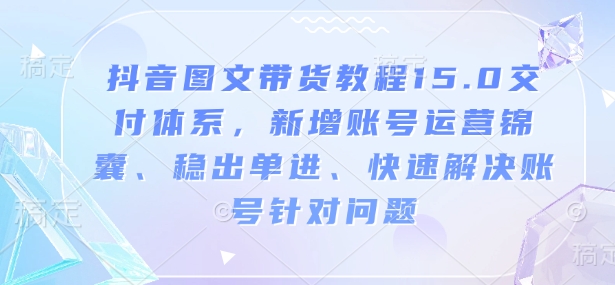 抖音图文带货实例教程15.0交货管理体系，新增加抖音号运营锦囊妙计、稳开单进、彻底解决账户对存在的问题-中创网_分享创业资讯_网络项目资源