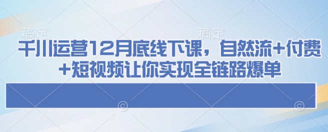 巨量千川经营12月道德底线下课了，自然流 付钱 小视频使你完成全链路营销打造爆款-中创网_分享创业资讯_网络项目资源