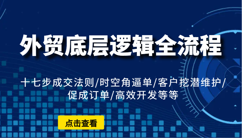 外贸底层逻辑全流程：十七步成交法则/时空角逼单/客户挖潜维护/促成订单/高效开发等等-中创网_分享创业资讯_网络项目资源