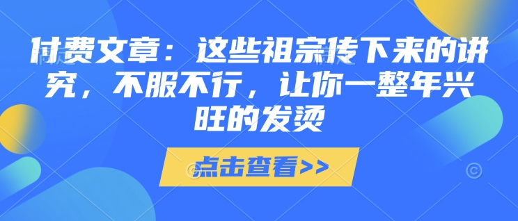 付费文章：这种祖先传承下来的注重，不得不服，使你一整年昌盛的发热!(全篇个人收藏)-中创网_分享创业资讯_网络项目资源