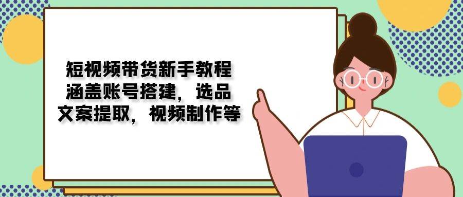 短视频卖货新手教学：包含账户构建，选款，创意文案获取，视频后期制作等-中创网_分享创业资讯_网络项目资源