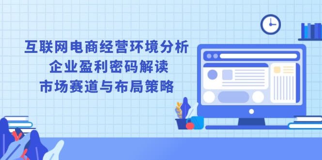 （13878期）互联网电商经营环境分析, 企业盈利密码解读, 市场赛道与布局策略-中创网_分享创业资讯_网络项目资源