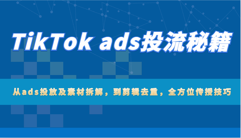 TikTok ads投流秘笈：从ads推广及素材内容拆卸，到视频剪辑去重复，多方位教给方法-中创网_分享创业资讯_网络项目资源