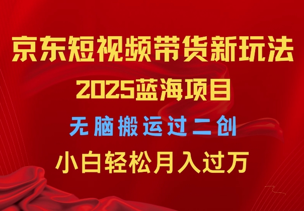 2025京东短视频带货新玩法，无脑搬运过二创，小白轻松月入过W-中创网_分享创业资讯_网络项目资源