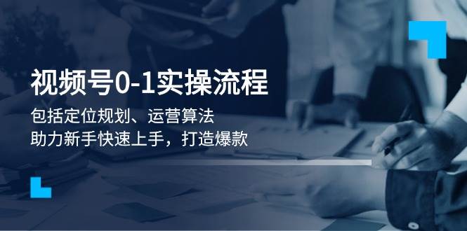 微信视频号0-1实战演练步骤，包含精准定位整体规划、经营优化算法，助推初学者快速入门，推出爆款-中创网_分享创业资讯_网络项目资源