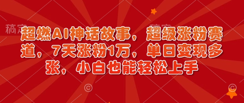 最燃AI神话传说，非常增粉跑道，7天增粉1万，单日转现好几张，新手也可以快速上手（附具体实例教程）-中创网_分享创业资讯_网络项目资源