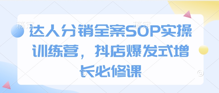 达人分销全案SOP实操训练营，抖店爆发式增长必修课-中创网_分享创业资讯_网络项目资源