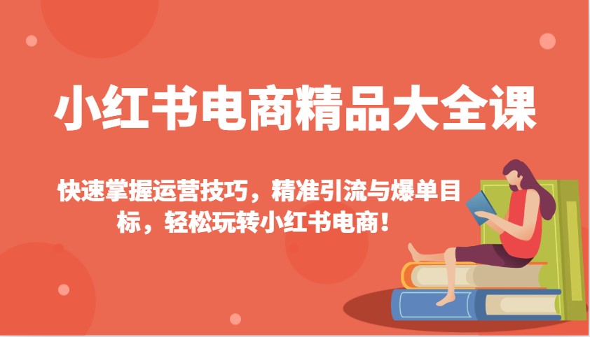 小红书电商精典全集课：快速上手运营方法，精准引流方法与打造爆款总体目标，快速上手小红书电商！-中创网_分享创业资讯_网络项目资源