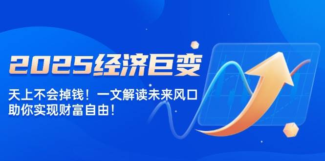 2025经济发展巨大变化，天上不会掉钱！一文讲解将来出风口，帮助你实现财务自由！-中创网_分享创业资讯_网络项目资源