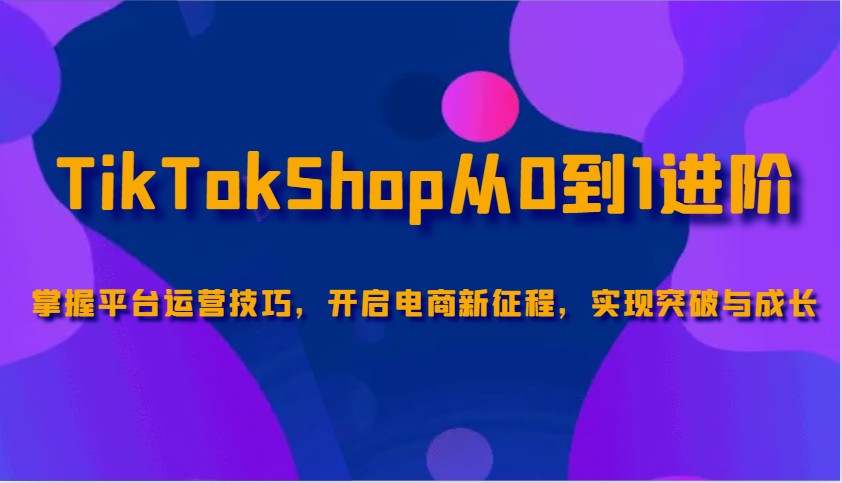 TikTokShop从0到1升阶，把握服务平台运营方法，打开电子商务新的征程，取得突破和成长-中创网_分享创业资讯_网络项目资源