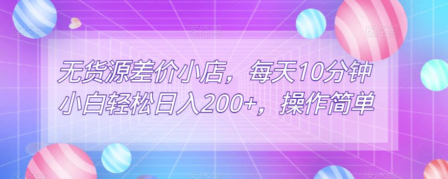 无货源差价小店，每天10分钟小白轻松日入200+，操作简单-中创网_分享创业资讯_网络项目资源