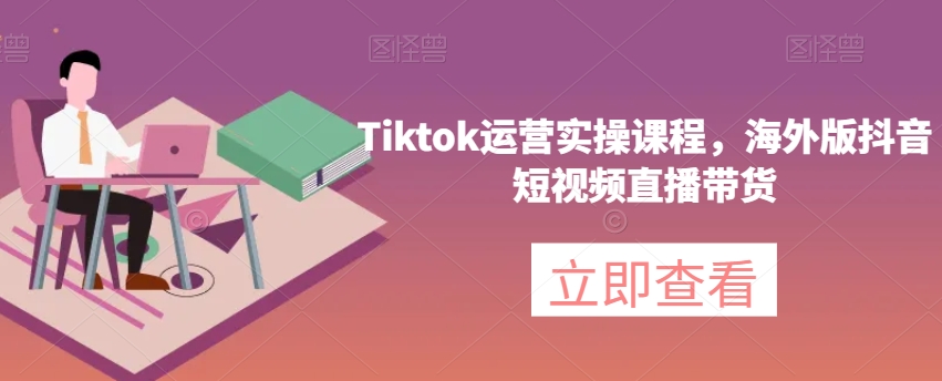 Tiktok经营实操课程，国际版抖音小视频直播卖货-中创网_分享创业资讯_网络项目资源