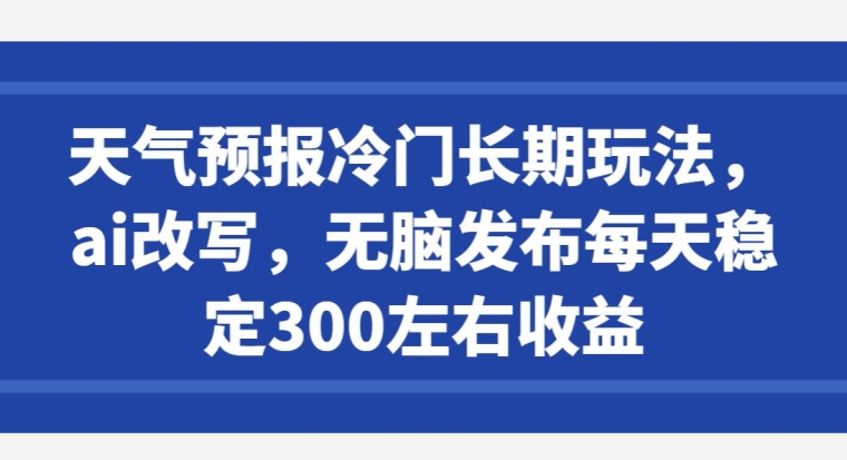 天气预报冷门长期玩法，ai改写，无脑发布每天稳定300左右收益-中创网_分享创业资讯_网络项目资源