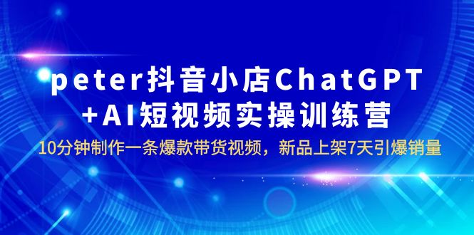 peter抖音小店ChatGPT+AI短视频实训 10分钟做一条爆款带货视频 7天引爆销量-中创网_分享创业资讯_网络项目资源