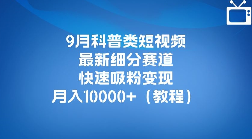 9月科普类短视频最新细分赛道，快速吸粉变现，月入10000+（详细教程）-中创网_分享创业资讯_网络项目资源