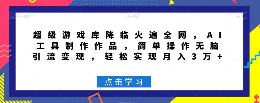 超级游戏库降临火遍全网，AI工具制作作品，简单操作无脑引流变现，轻松实现月入3万+【揭秘】-星仔副业