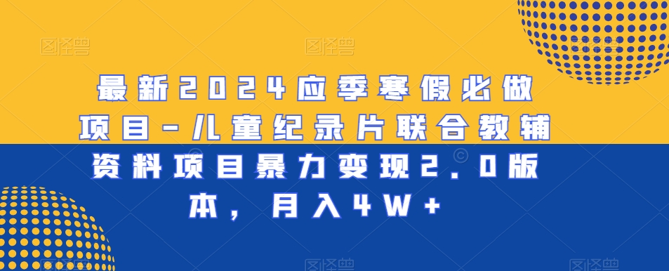 最新2024应季寒假必做项目-儿童纪录片联合教辅资料项目暴力变现2.0版本，月入4W+【揭秘】-中创网_分享创业资讯_网络项目资源