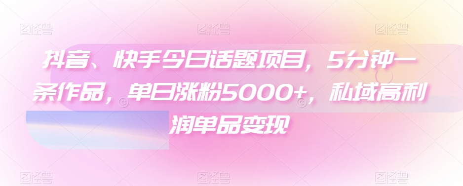 抖音、快手今日话题项目，5分钟一条作品，单日涨粉5000+，私域高利润单品变现-中创网_分享创业资讯_网络项目资源