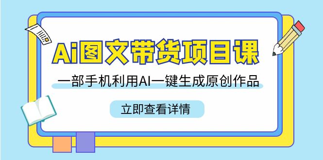 Ai图文并茂卖货新项目课，一部手机运用AI一键生成原创视频（22堂课）-中创网_分享创业资讯_网络项目资源