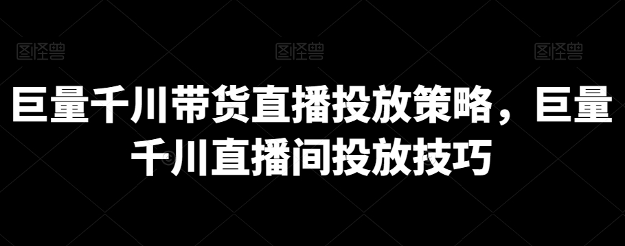 巨量千川带货直播投放策略，巨量千川直播间投放技巧-中创网_分享创业资讯_网络项目资源