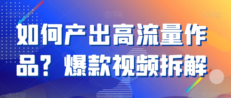 如何产出高流量作品？爆款视频拆解-中创网_分享创业资讯_网络项目资源