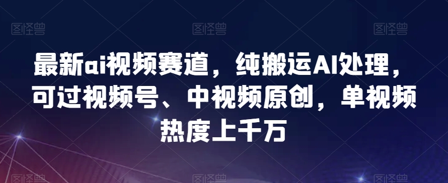 最新ai视频赛道，纯搬运AI处理，可过视频号、中视频原创，单视频热度上千万-暖阳网-优质付费教程和创业项目大全-星仔副业