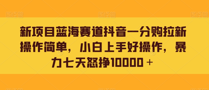 新项目蓝海赛道抖音一分购拉新操作简单，小白上手好操作，暴力七天怒挣10000＋-中创网_分享创业资讯_网络项目资源