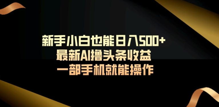 新手小白也能日入500+最新AI撸头条收益一部手机就能操作-中创网_分享创业资讯_网络项目资源