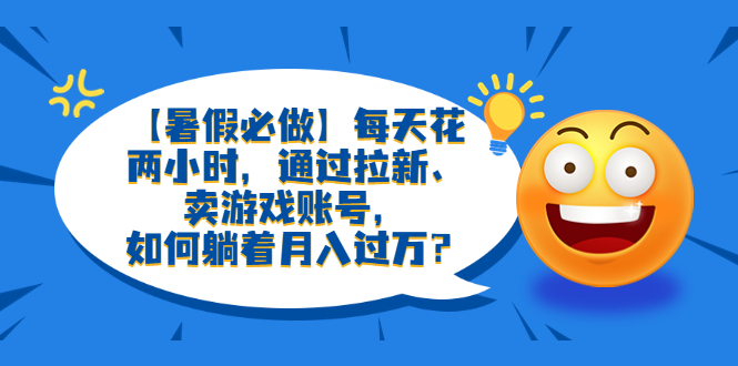 【暑假必做】每天花两小时，通过拉新、卖游戏账号，如何躺着月入过万？-中创网_分享创业资讯_网络项目资源