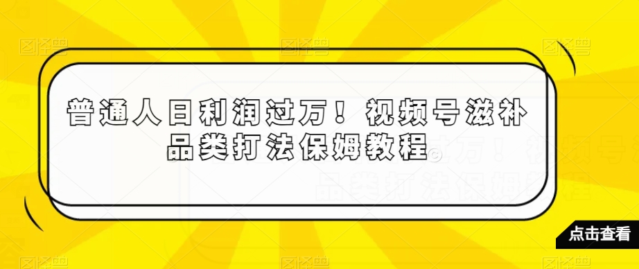 普通人日利润过万！视频号滋补品类打法保姆教程【揭秘】-中创网_分享创业资讯_网络项目资源