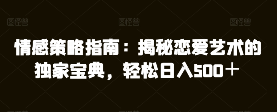 情感策略指南：揭秘恋爱艺术的独家宝典，轻松日入500＋-中创网_分享创业资讯_网络项目资源