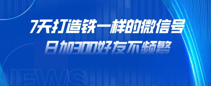 7天打造出铁一样的微信，日加300朋友不经常！-韬哥副业项目资源网