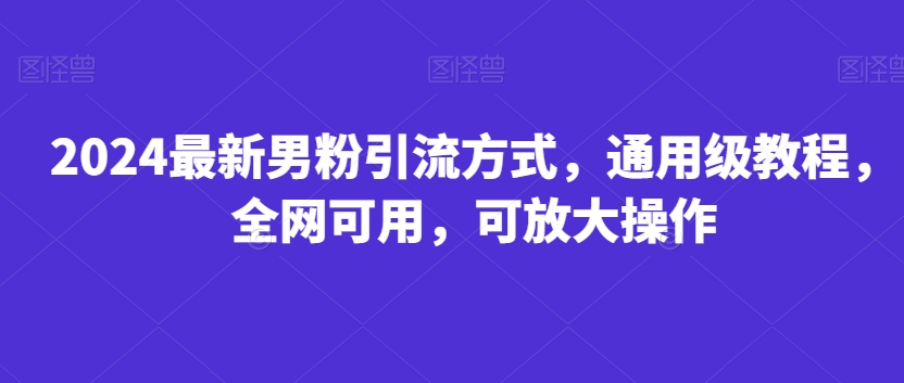 2024最新男粉引流方式，通用级教程，全网可用，可放大操作-中创网_分享创业资讯_网络项目资源