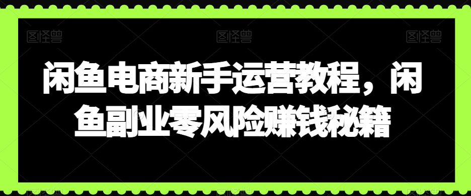 闲鱼电商新手运营教程，闲鱼副业零风险赚钱秘籍-中创网_分享创业资讯_网络项目资源