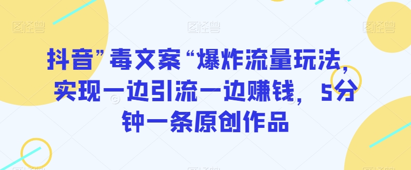 抖音”毒文案“爆炸流量玩法，实现一边引流一边赚钱，5分钟一条原创作品【揭秘】-中创网_分享创业资讯_网络项目资源