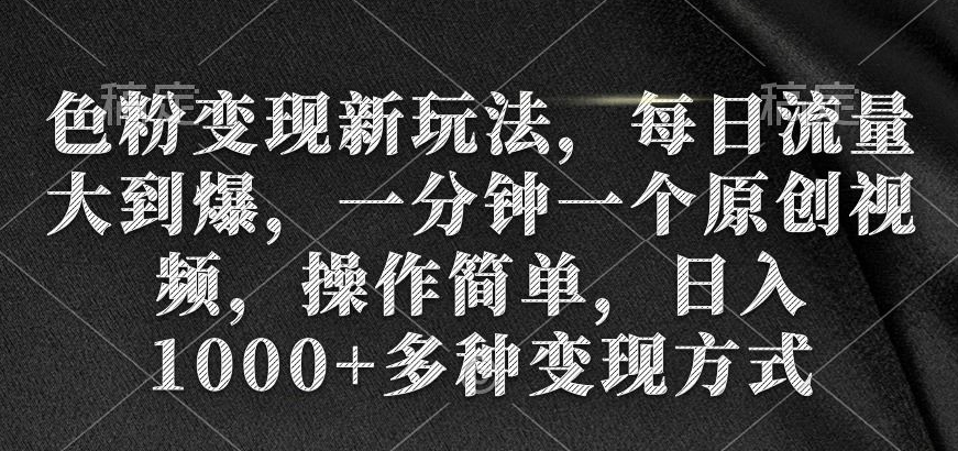 色粉变现新玩法，每日流量大到爆，一分钟一个原创视频，操作简单，日入1000+多种变现方式-中创网_分享创业资讯_网络项目资源