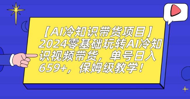 【AI冷知识带货项目】2024零基础玩转AI冷知识视频带货，单号日入659+，保姆级教学【揭秘】-中创网_分享创业资讯_网络项目资源