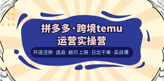 拼多多·跨境temu运营实操营：开店注册·选品·核价上架·日出千单·实战课-中创网_分享创业资讯_网络项目资源