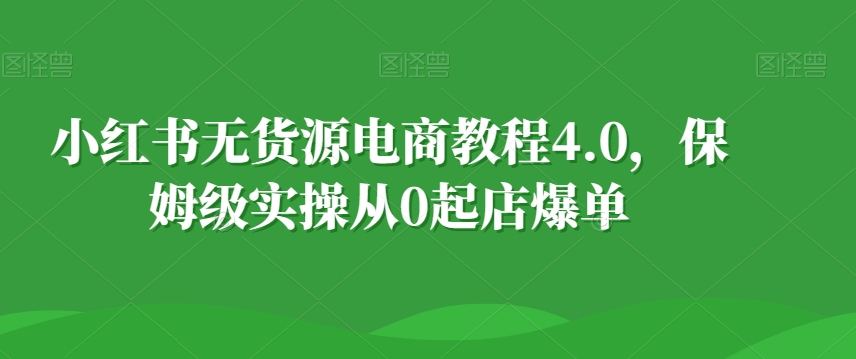 小红书无货源电商教程4.0，保姆级实操从0起店爆单【拆解】-中创网_分享创业资讯_网络项目资源