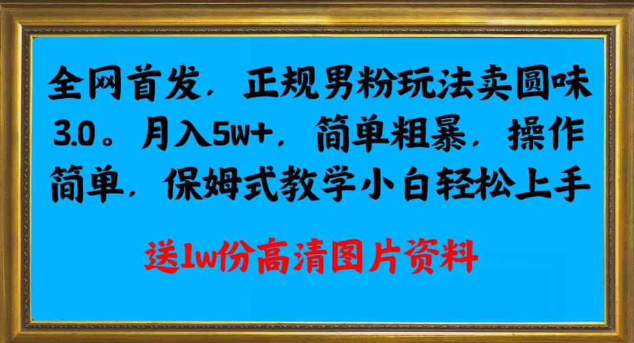 全网首发正规男粉玩法卖圆味3.0，月入5W+，简单粗暴，操作简单，保姆式教学，小白轻松上手-中创网_分享创业资讯_网络项目资源