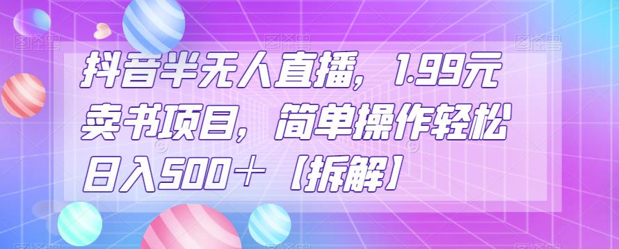 抖音半无人直播，1.99元卖书项目，简单操作轻松日入500＋【拆解】-中创网_分享创业资讯_网络项目资源