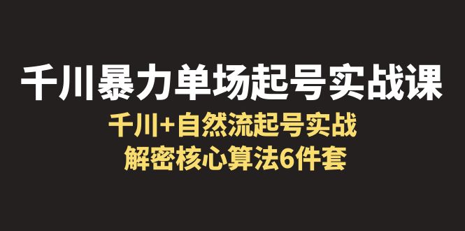 千川暴力单场·起号实战课：千川+自然流起号实战， 解密核心算法6件套-中创网_分享创业资讯_网络项目资源